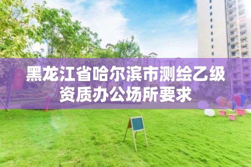 黑龙江省哈尔滨市测绘乙级资质办公场所要求