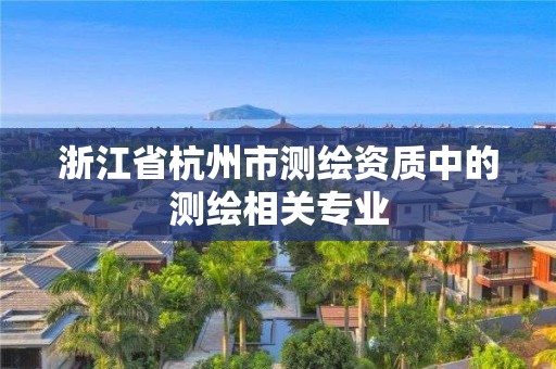 浙江省杭州市测绘资质中的测绘相关专业