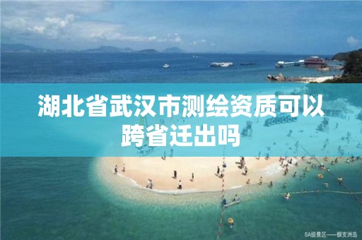 湖北省武汉市测绘资质可以跨省迁出吗