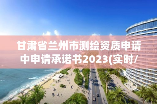 甘肃省兰州市测绘资质申请中申请承诺书2023(实时/更新中)