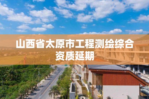 山西省太原市工程测绘综合资质延期