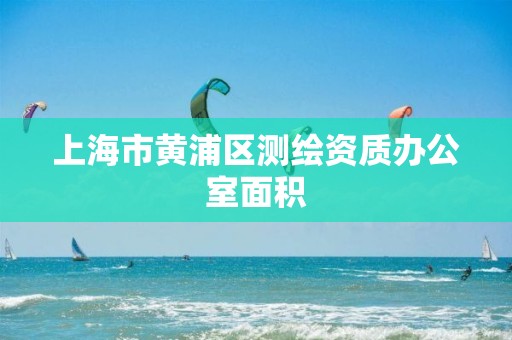 上海市黄浦区测绘资质办公室面积