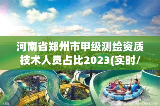 河南省郑州市甲级测绘资质技术人员占比2023(实时/更新中)