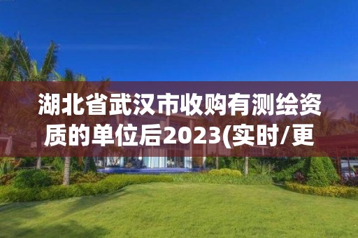 湖北省武汉市收购有测绘资质的单位后2023(实时/更新中)