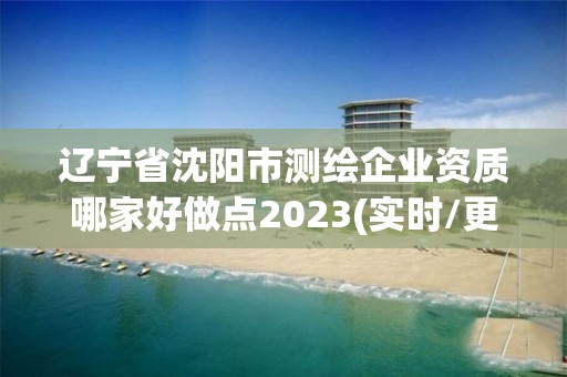 辽宁省沈阳市测绘企业资质哪家好做点2023(实时/更新中)