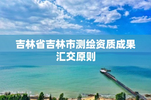 吉林省吉林市测绘资质成果汇交原则