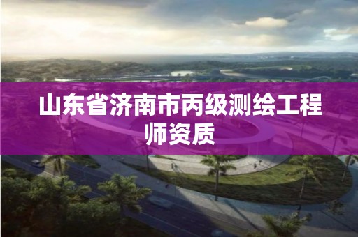 山东省济南市丙级测绘工程师资质