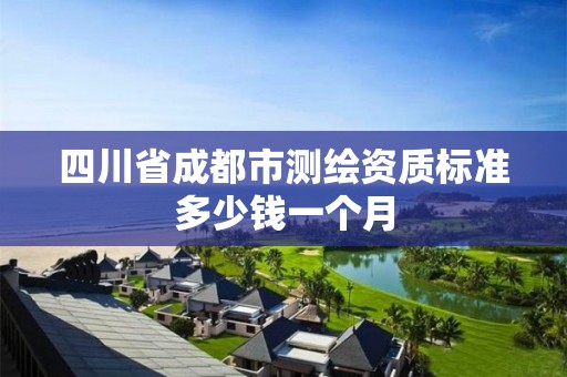 四川省成都市测绘资质标准多少钱一个月