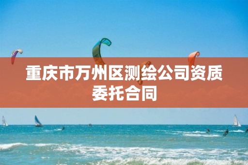 重庆市万州区测绘公司资质委托合同