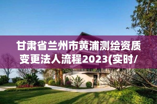 甘肃省兰州市黄浦测绘资质变更法人流程2023(实时/更新中)