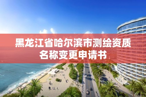 黑龙江省哈尔滨市测绘资质名称变更申请书