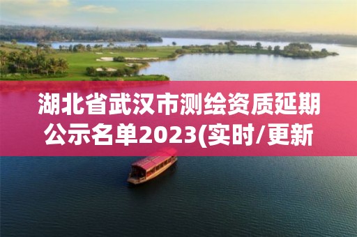 湖北省武汉市测绘资质延期公示名单2023(实时/更新中)