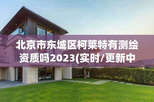 北京市东城区柯莱特有测绘资质吗2023(实时/更新中)