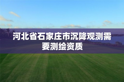 河北省石家庄市沉降观测需要测绘资质