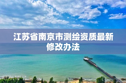 江苏省南京市测绘资质最新修改办法