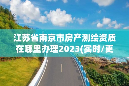 江苏省南京市房产测绘资质在哪里办理2023(实时/更新中)