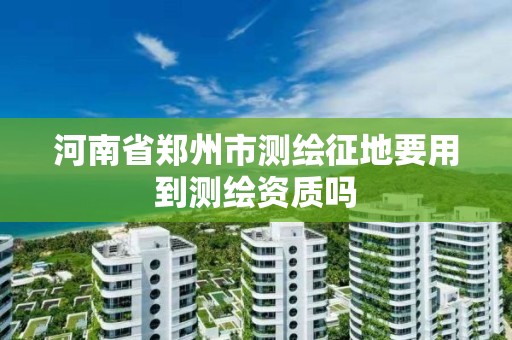 河南省郑州市测绘征地要用到测绘资质吗