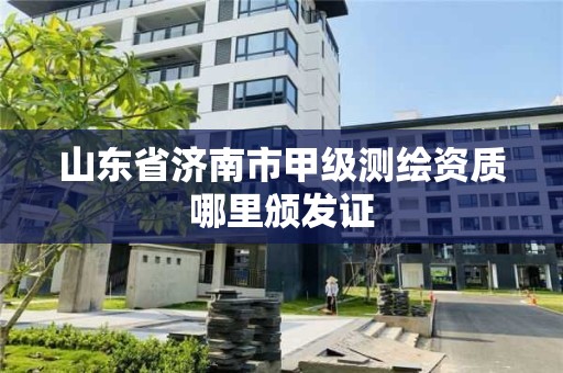 山东省济南市甲级测绘资质哪里颁发证