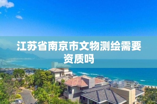 江苏省南京市文物测绘需要资质吗