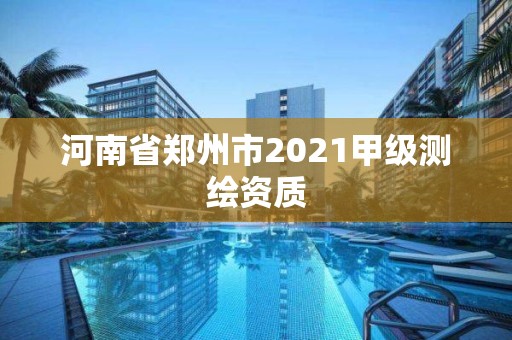 河南省郑州市2021甲级测绘资质