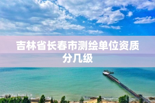 吉林省长春市测绘单位资质分几级