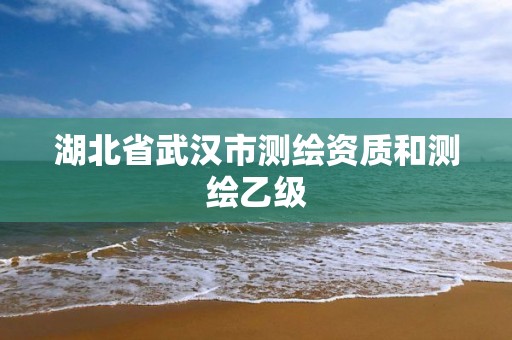 湖北省武汉市测绘资质和测绘乙级