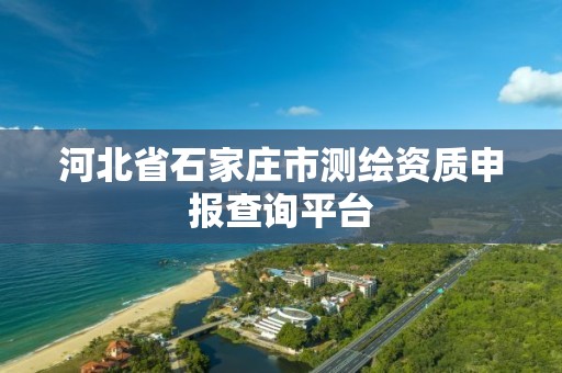 河北省石家庄市测绘资质申报查询平台