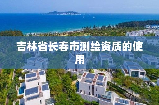 吉林省长春市测绘资质的使用