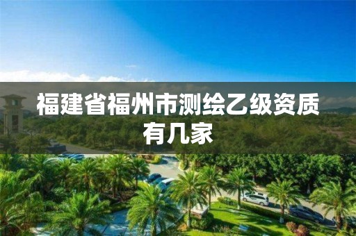 福建省福州市测绘乙级资质有几家