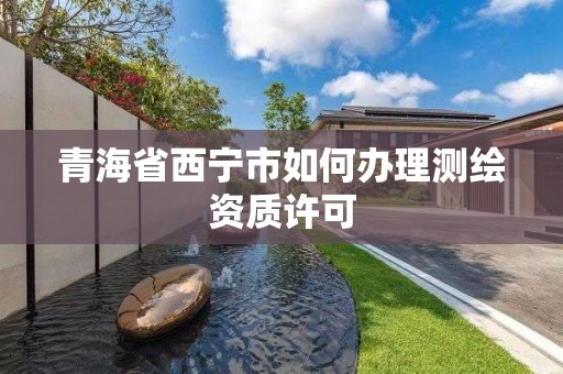 青海省西宁市如何办理测绘资质许可