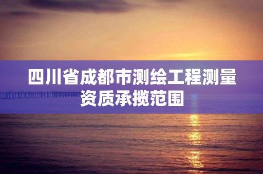 四川省成都市测绘工程测量资质承揽范围