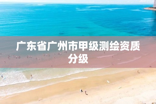 广东省广州市甲级测绘资质分级