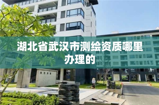 湖北省武汉市测绘资质哪里办理的