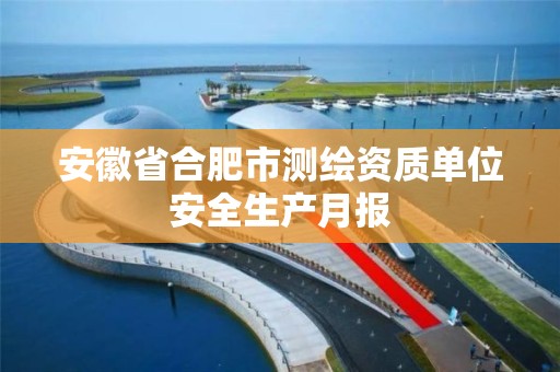 安徽省合肥市测绘资质单位安全生产月报