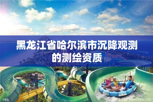 黑龙江省哈尔滨市沉降观测的测绘资质