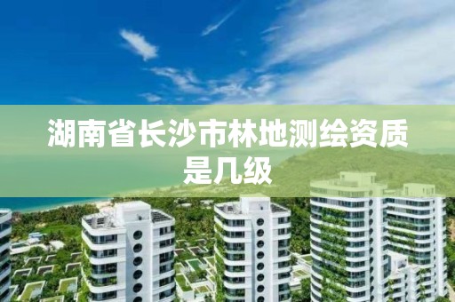 湖南省长沙市林地测绘资质是几级