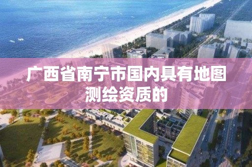 广西省南宁市国内具有地图测绘资质的