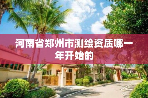 河南省郑州市测绘资质哪一年开始的