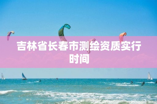 吉林省长春市测绘资质实行时间