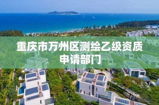 重庆市万州区测绘乙级资质申请部门