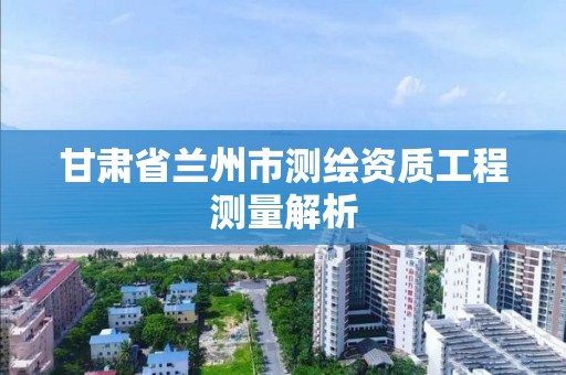 甘肃省兰州市测绘资质工程测量解析