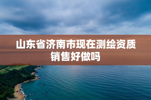 山东省济南市现在测绘资质销售好做吗