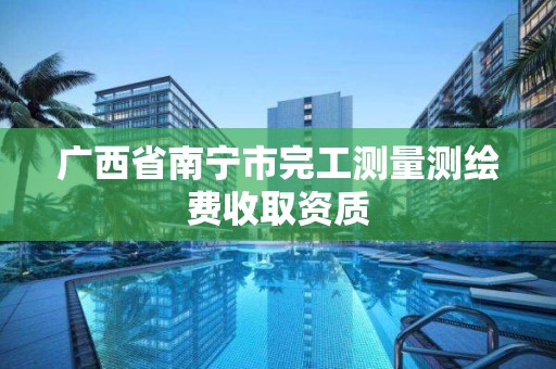 广西省南宁市完工测量测绘费收取资质