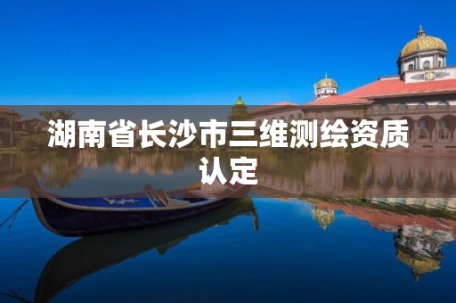 湖南省长沙市三维测绘资质认定