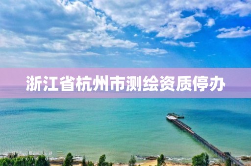 浙江省杭州市测绘资质停办