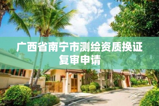 广西省南宁市测绘资质换证复审申请