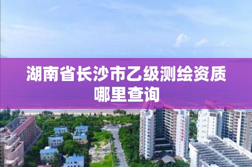 湖南省长沙市乙级测绘资质哪里查询