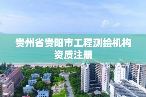 贵州省贵阳市工程测绘机构资质注册