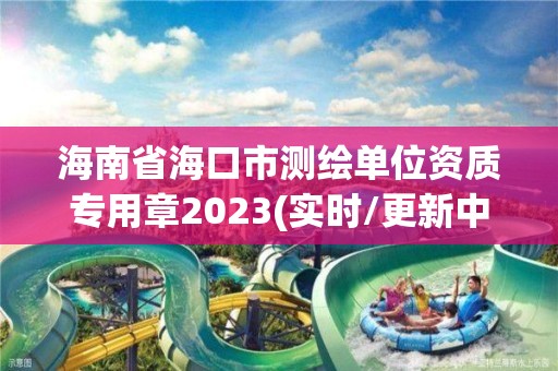 海南省海口市测绘单位资质专用章2023(实时/更新中)