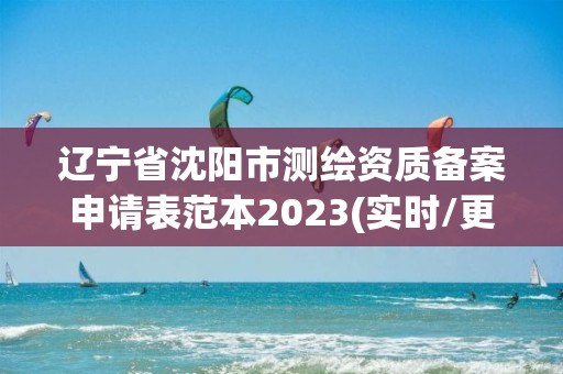 辽宁省沈阳市测绘资质备案申请表范本2023(实时/更新中)